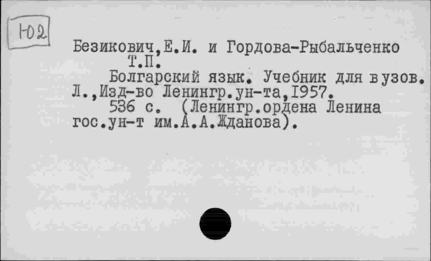 ﻿
Безикович,Е.И. и Гордова-Рыбальченко
Болгарский язык. Учебник для вузов Л.,Изд-во Ленингр.ун-та,1957.
536 с. (Ленингр.ордена Ленина гос.ун-т им.А.А.Жданова).